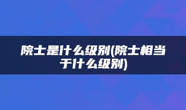院士是什么级别(院士相当于什么级别)