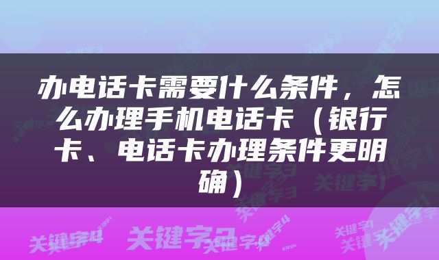 办电话卡需要什么条件，怎么办理手机电话卡（银行卡、电话卡办理条件更明确）