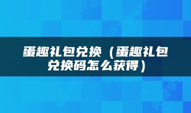 蛋趣礼包兑换（蛋趣礼包兑换码怎么获得）