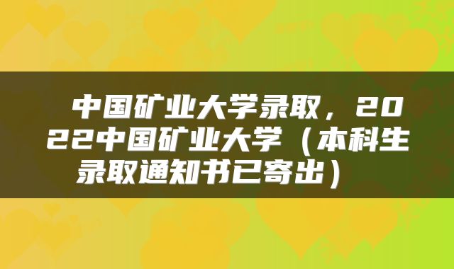  中国矿业大学录取，2022中国矿业大学（本科生录取通知书已寄出） 