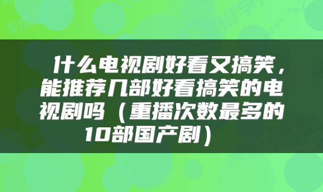  什么电视剧好看又搞笑，能推荐几部好看搞笑的电视剧吗（重播次数最多的10部国产剧） 
