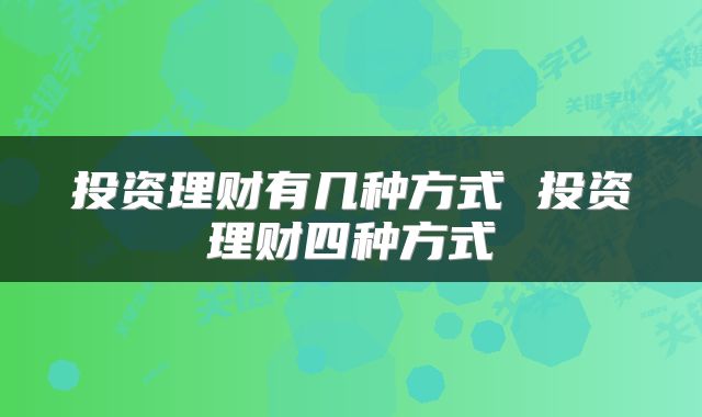 投资理财有几种方式 投资理财四种方式