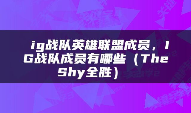  ig战队英雄联盟成员，IG战队成员有哪些（TheShy全胜） 
