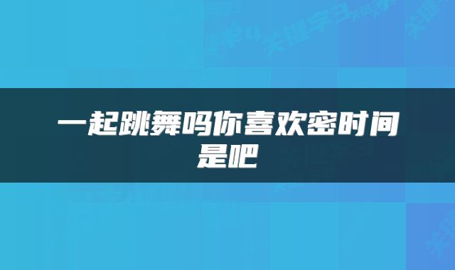 一起跳舞吗你喜欢密时间是吧