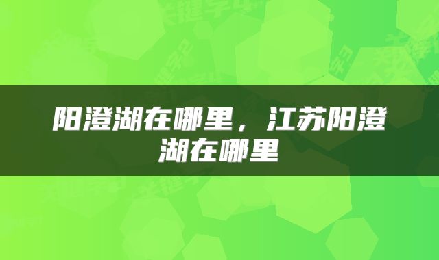 阳澄湖在哪里，江苏阳澄湖在哪里
