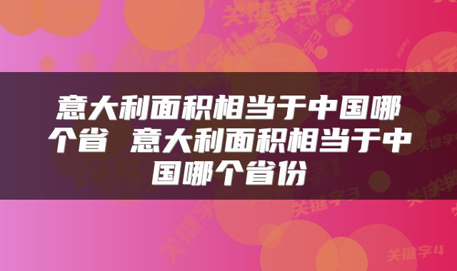 意大利面积相当于中国哪个省 意大利面积相当于中国哪个省份