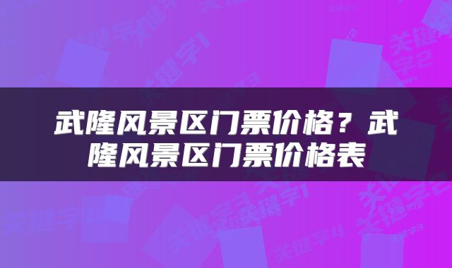 武隆风景区门票价格？武隆风景区门票价格表