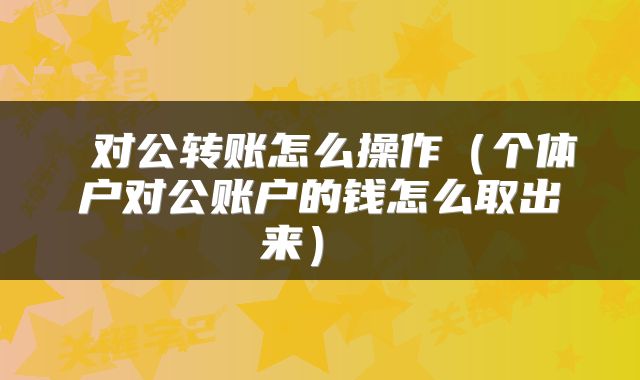 对公转账怎么操作(个体户对公账户的钱怎么取出来)