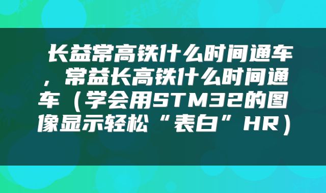  长益常高铁什么时间通车，常益长高铁什么时间通车（学会用STM32的图像显示轻松“表白”HR） 