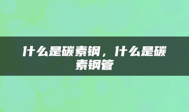 什么是碳素钢，什么是碳素钢管