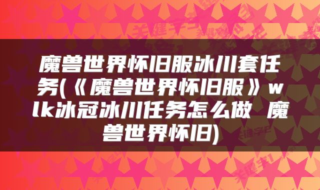 魔兽世界怀旧服冰川套任务(《魔兽世界怀旧服》wlk冰冠冰川任务怎么做 魔兽世界怀旧)