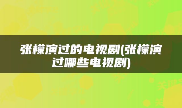 张檬演过的电视剧(张檬演过哪些电视剧)