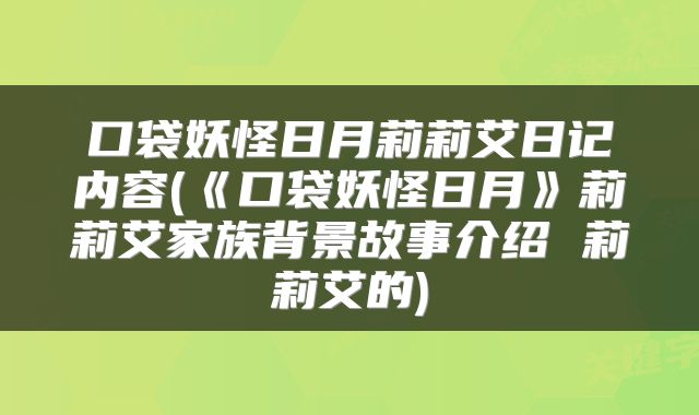 口袋妖怪日月莉莉艾日记内容(《口袋妖怪日月》莉莉艾家族背景故事介绍 莉莉艾的)