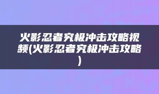 火影忍者究极冲击攻略视频(火影忍者究极冲击攻略)