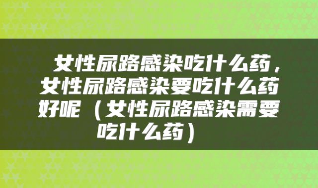  女性尿路感染吃什么药，女性尿路感染要吃什么药好呢（女性尿路感染需要吃什么药） 