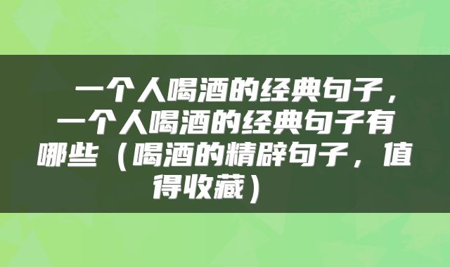  一个人喝酒的经典句子，一个人喝酒的经典句子有哪些（喝酒的精辟句子，值得收藏） 