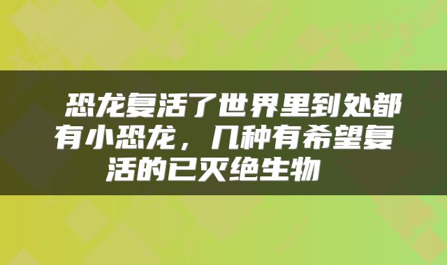  恐龙复活了世界里到处都有小恐龙，几种有希望复活的已灭绝生物 