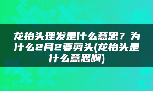 龙抬头理发是什么意思？为什么2月2要剪头(龙抬头是什么意思啊)