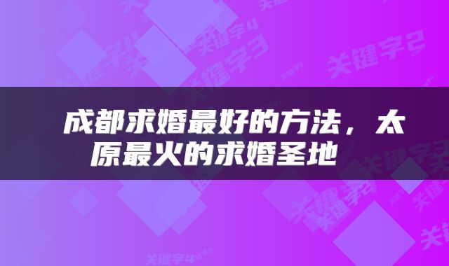  成都求婚最好的方法，太原最火的求婚圣地 
