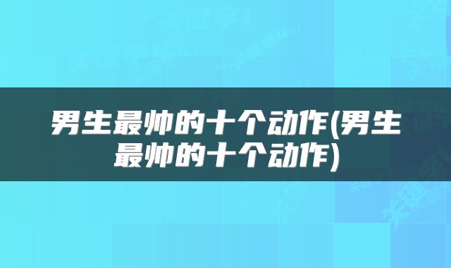 男生最帅的十个动作(男生最帅的十个动作)