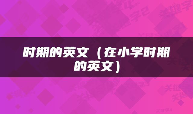 时期的英文（在小学时期的英文）