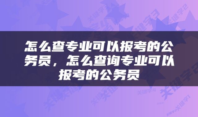 怎么查专业可以报考的公务员，怎么查询专业可以报考的公务员