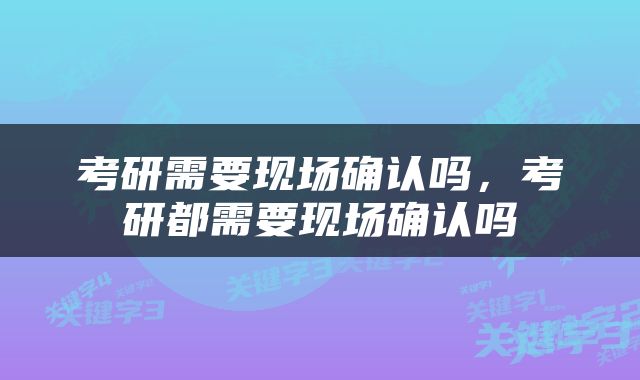 考研需要现场确认吗，考研都需要现场确认吗
