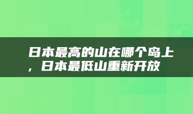  日本最高的山在哪个岛上，日本最低山重新开放 