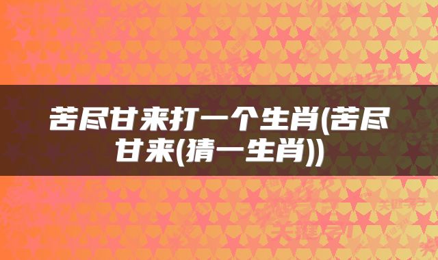 苦尽甘来打一个生肖(苦尽甘来(猜一生肖))
