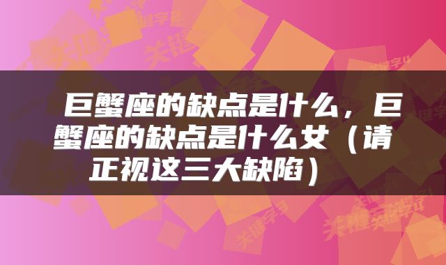  巨蟹座的缺点是什么，巨蟹座的缺点是什么女（请正视这三大缺陷） 