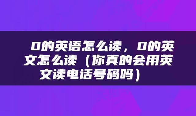  0的英语怎么读，0的英文怎么读（你真的会用英文读电话号码吗） 