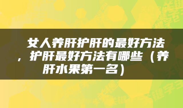  女人养肝护肝的最好方法，护肝最好方法有哪些（养肝水果第一名） 