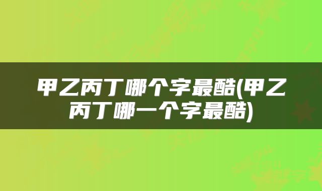 甲乙丙丁哪个字最酷(甲乙丙丁哪一个字最酷)