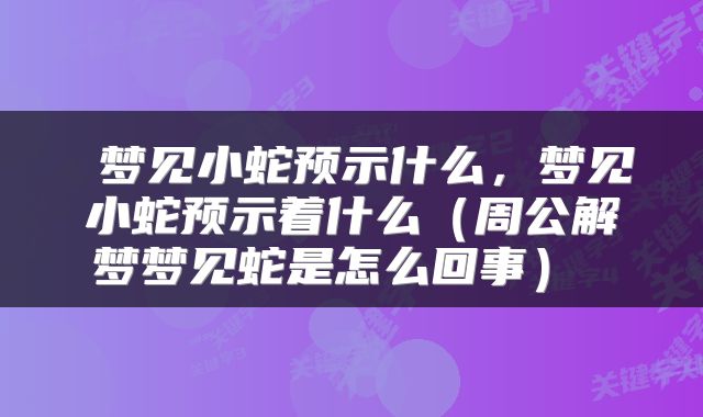  梦见小蛇预示什么，梦见小蛇预示着什么（周公解梦梦见蛇是怎么回事） 