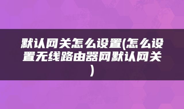 默认网关怎么设置(怎么设置无线路由器网默认网关)