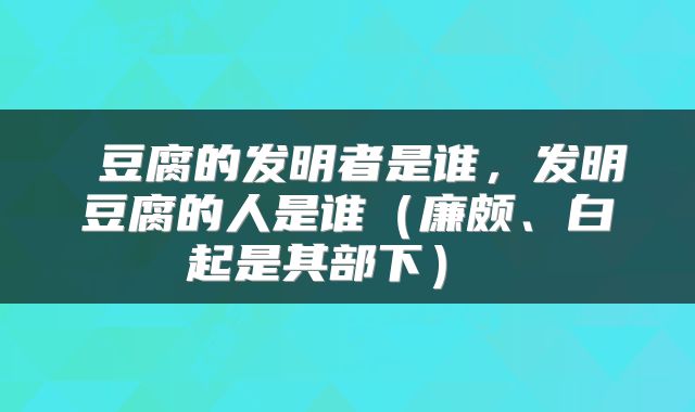  豆腐的发明者是谁，发明豆腐的人是谁（廉颇、白起是其部下） 