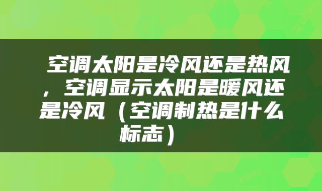 空调太阳是冷风还是热风,空调显示太阳是暖风还是冷风(空调制热是什么标志)