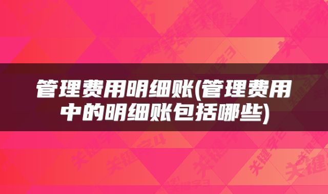 管理费用明细账(管理费用中的明细账包括哪些)