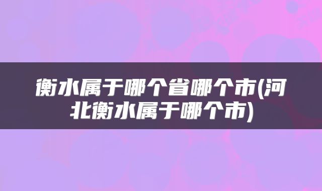 衡水属于哪个省哪个市(河北衡水属于哪个市)