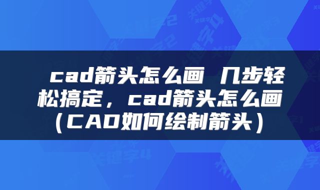  cad箭头怎么画 几步轻松搞定，cad箭头怎么画（CAD如何绘制箭头） 