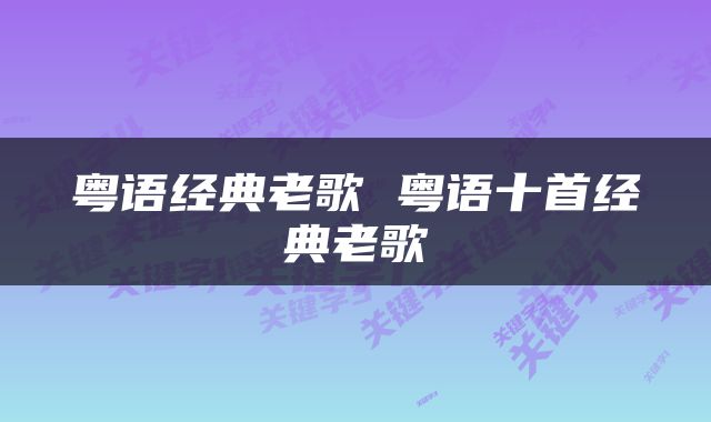 粤语经典老歌 粤语十首经典老歌