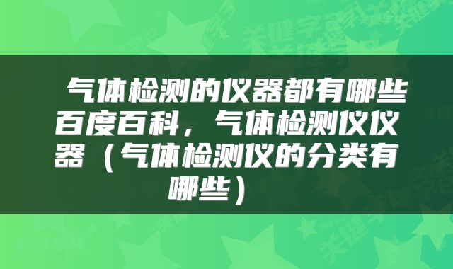  气体检测的仪器都有哪些百度百科，气体检测仪仪器（气体检测仪的分类有哪些） 