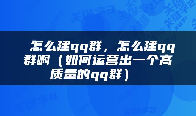  怎么建qq群，怎么建qq群啊（如何运营出一个高质量的qq群） 