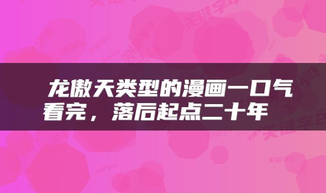  龙傲天类型的漫画一口气看完，落后起点二十年 
