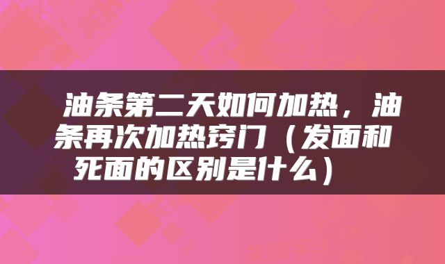  油条第二天如何加热，油条再次加热窍门（发面和死面的区别是什么） 