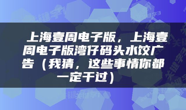  上海壹周电子版，上海壹周电子版湾仔码头水饺广告（我猜，这些事情你都一定干过） 