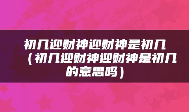 初几迎财神迎财神是初几（初几迎财神迎财神是初几的意思吗）