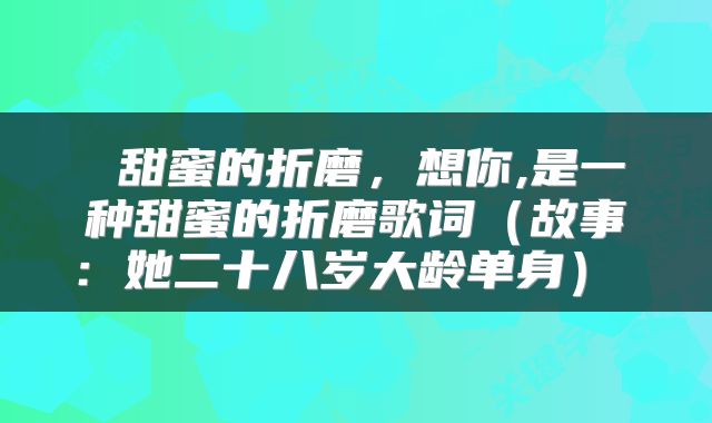  甜蜜的折磨，想你,是一种甜蜜的折磨歌词（故事：她二十八岁大龄单身） 