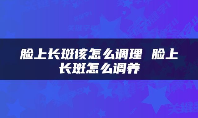 脸上长斑该怎么调理 脸上长斑怎么调养