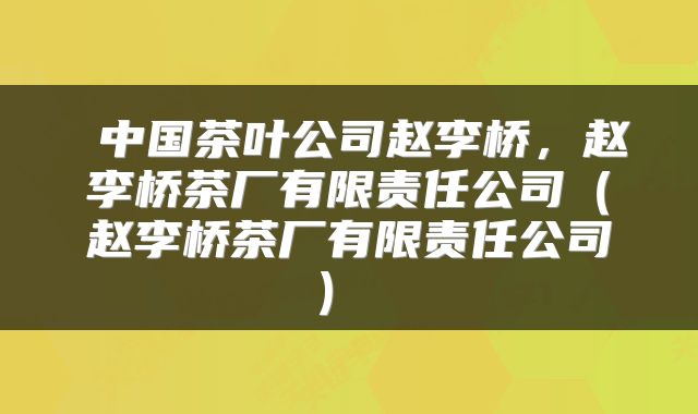  中国茶叶公司赵李桥，赵李桥茶厂有限责任公司（赵李桥茶厂有限责任公司） 